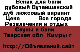 Веник для бани дубовый Вутайшанский дуб люксовый вариант › Цена ­ 100 - Все города Развлечения и отдых » Сауны и бани   . Тверская обл.,Кимры г.